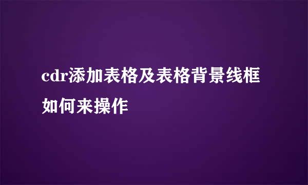 cdr添加表格及表格背景线框如何来操作