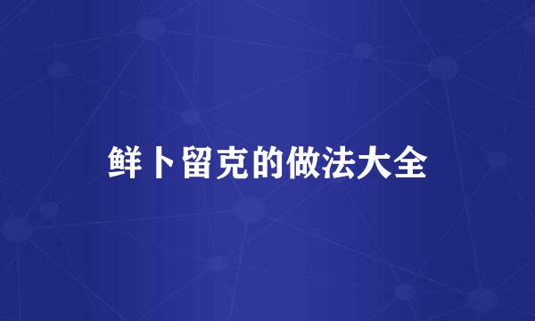鲜卜留克的做法大全