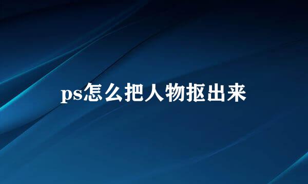 ps怎么把人物抠出来