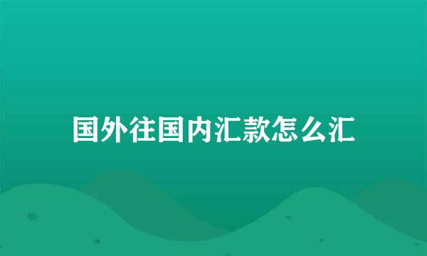 国外往国内汇款怎么汇