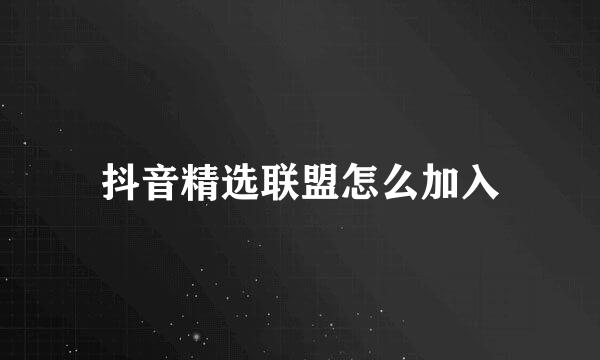 抖音精选联盟怎么加入