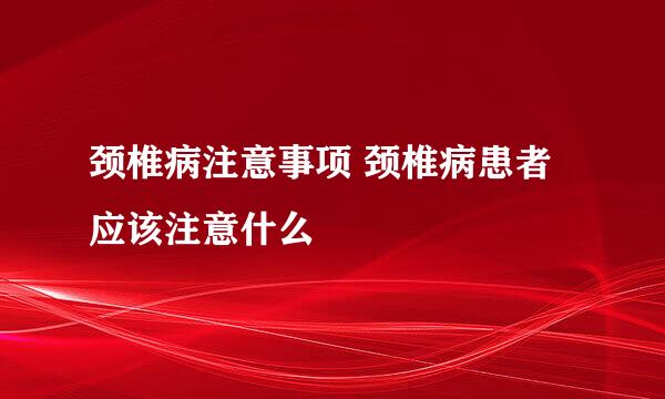 颈椎病注意事项 颈椎病患者应该注意什么