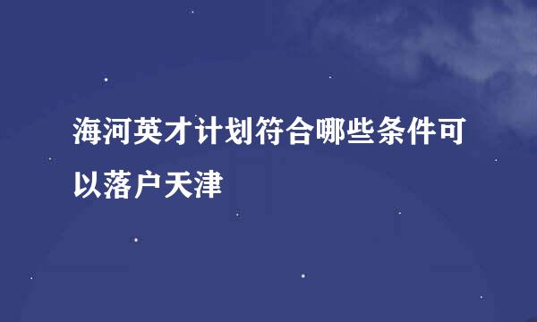 海河英才计划符合哪些条件可以落户天津