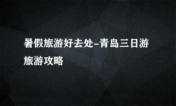 暑假旅游好去处-青岛三日游旅游攻略