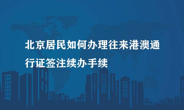北京居民如何办理往来港澳通行证签注续办手续