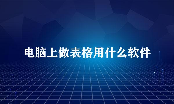 电脑上做表格用什么软件