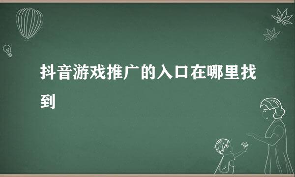 抖音游戏推广的入口在哪里找到