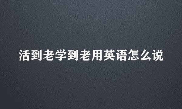 活到老学到老用英语怎么说