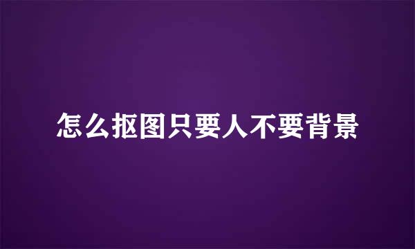 怎么抠图只要人不要背景