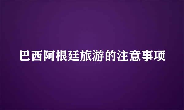 巴西阿根廷旅游的注意事项