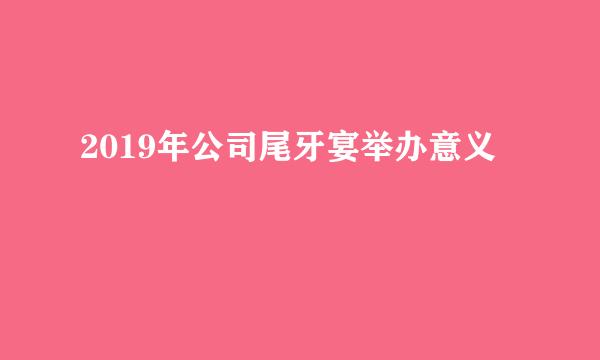 2019年公司尾牙宴举办意义