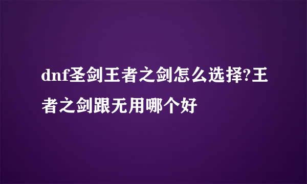 dnf圣剑王者之剑怎么选择?王者之剑跟无用哪个好