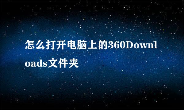 怎么打开电脑上的360Downloads文件夹