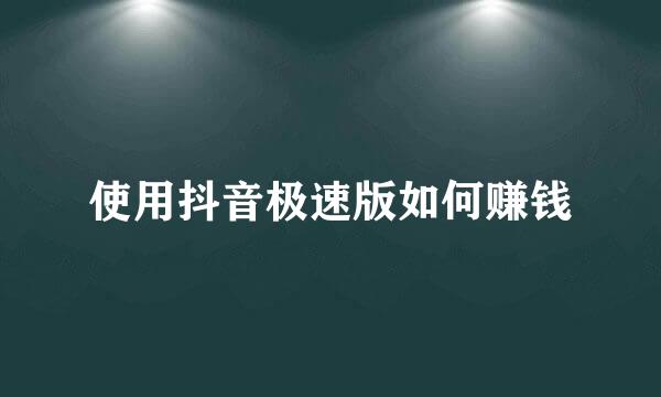 使用抖音极速版如何赚钱