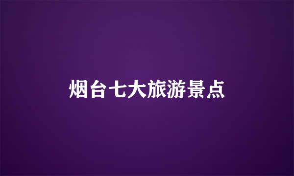 烟台七大旅游景点