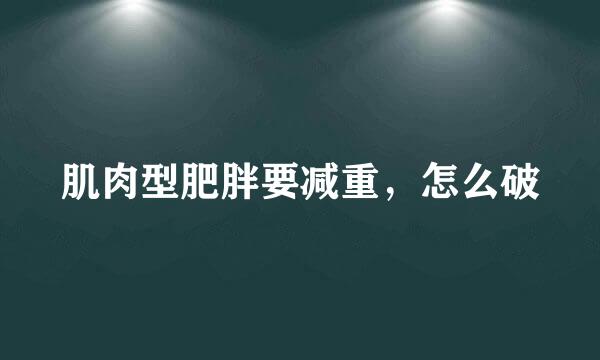肌肉型肥胖要减重，怎么破