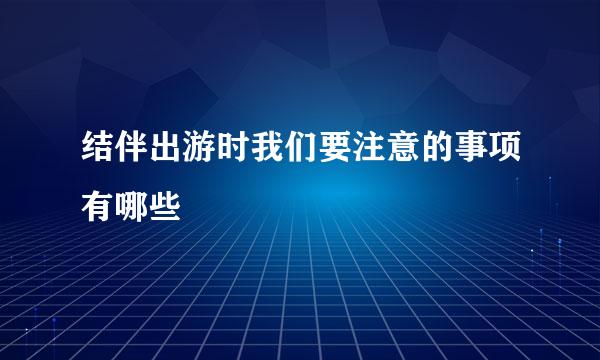 结伴出游时我们要注意的事项有哪些