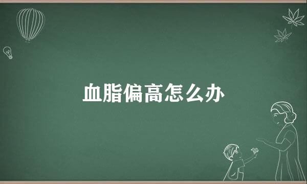 血脂偏高怎么办