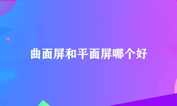 曲面屏和平面屏哪个好