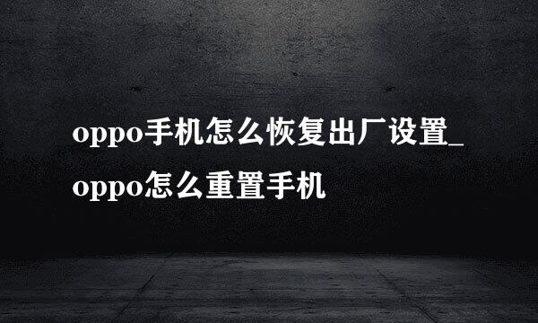 oppo手机怎么恢复出厂设置_oppo怎么重置手机