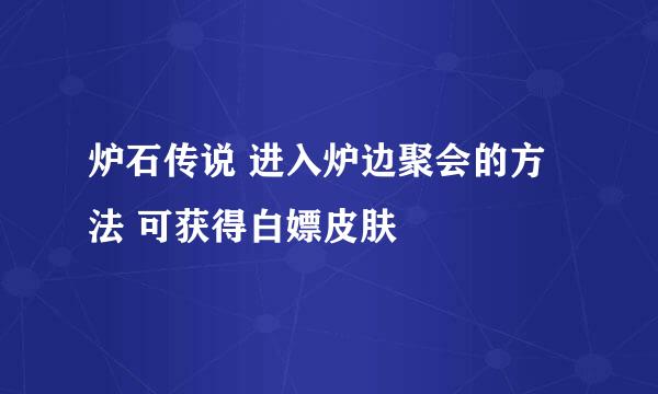 炉石传说 进入炉边聚会的方法 可获得白嫖皮肤