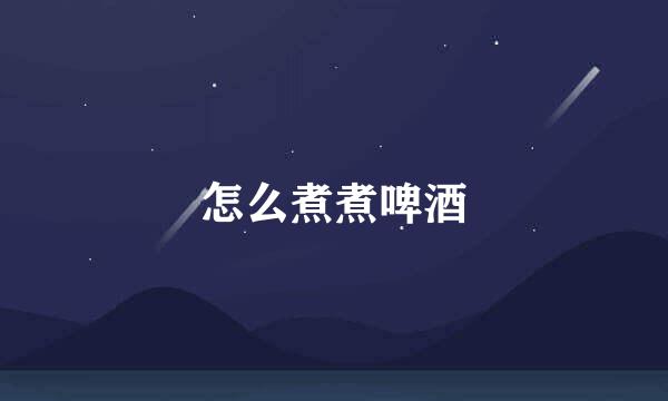 怎么煮煮啤酒