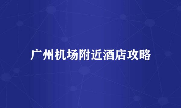 广州机场附近酒店攻略