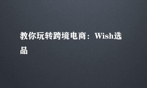 教你玩转跨境电商：Wish选品