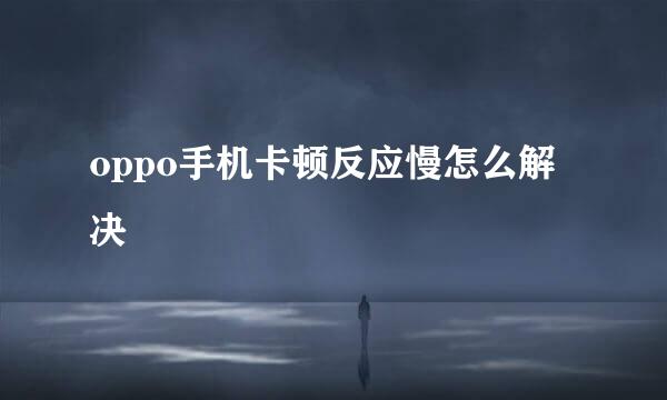 oppo手机卡顿反应慢怎么解决