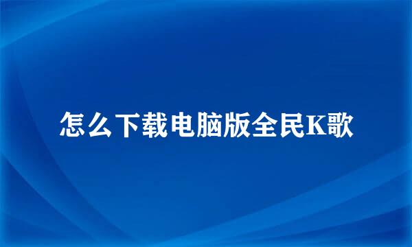 怎么下载电脑版全民K歌