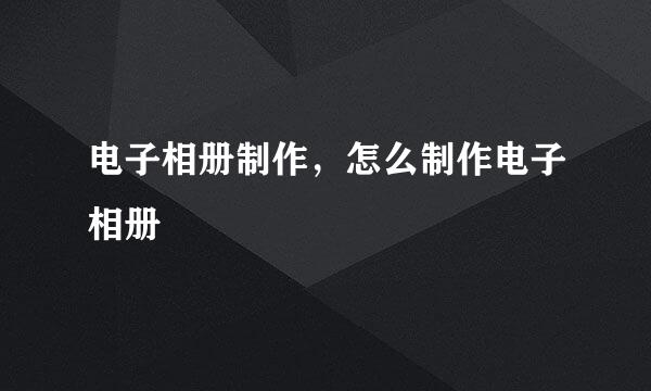 电子相册制作，怎么制作电子相册