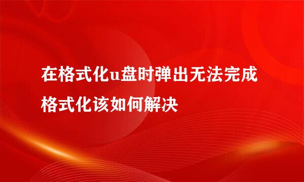 在格式化u盘时弹出无法完成格式化该如何解决