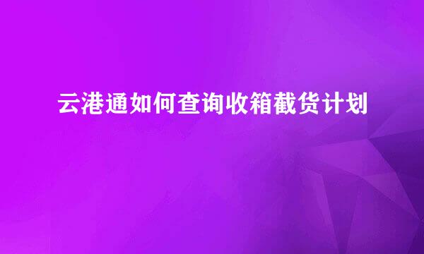 云港通如何查询收箱截货计划