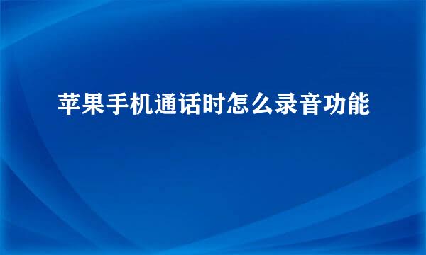 苹果手机通话时怎么录音功能