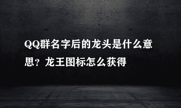QQ群名字后的龙头是什么意思？龙王图标怎么获得