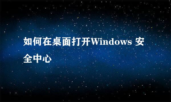如何在桌面打开Windows 安全中心