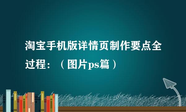 淘宝手机版详情页制作要点全过程：（图片ps篇）