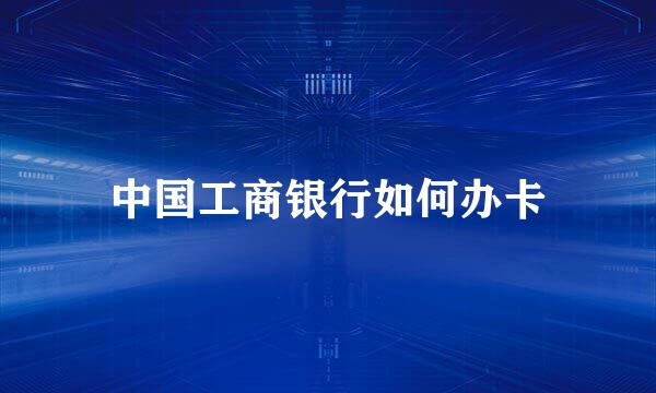 中国工商银行如何办卡