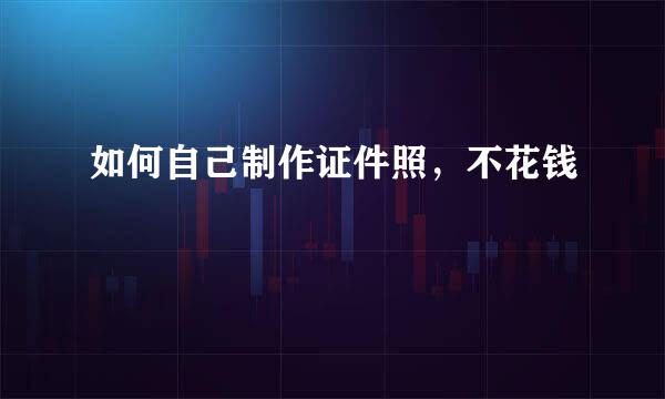 如何自己制作证件照，不花钱