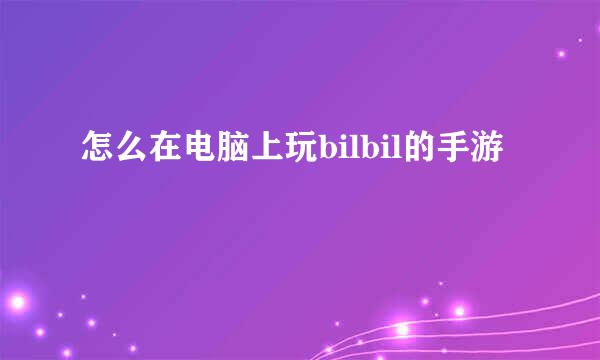 怎么在电脑上玩bilbil的手游