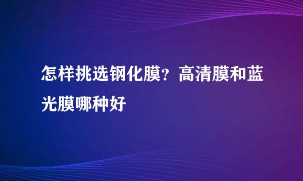 怎样挑选钢化膜？高清膜和蓝光膜哪种好