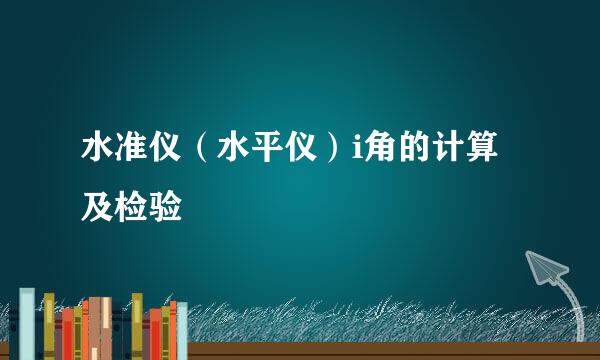 水准仪（水平仪）i角的计算及检验