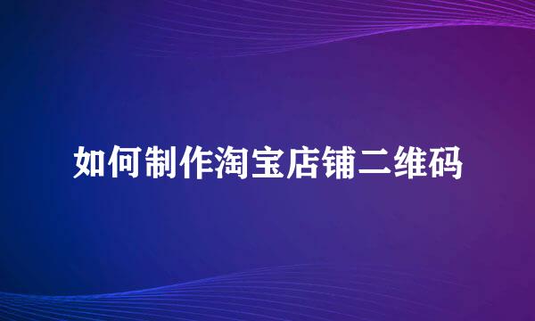 如何制作淘宝店铺二维码