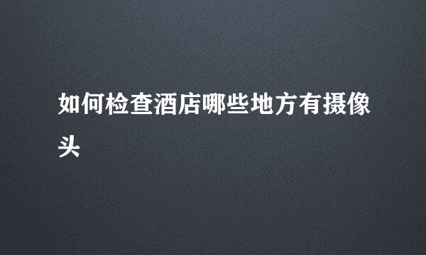 如何检查酒店哪些地方有摄像头