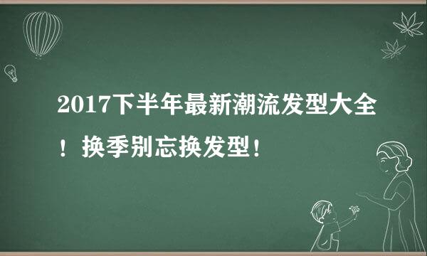 2017下半年最新潮流发型大全！换季别忘换发型！