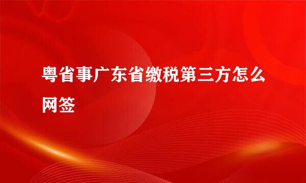 粤省事广东省缴税第三方怎么网签