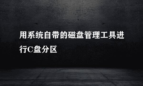 用系统自带的磁盘管理工具进行C盘分区