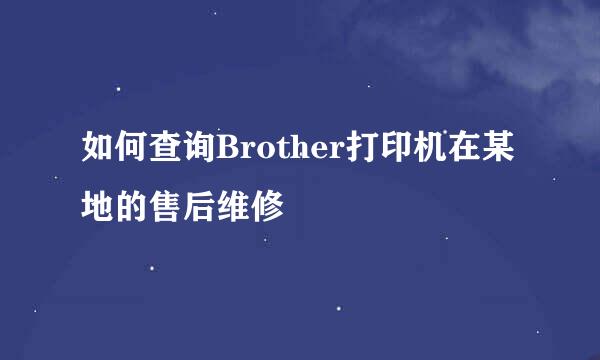 如何查询Brother打印机在某地的售后维修