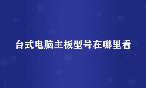 台式电脑主板型号在哪里看