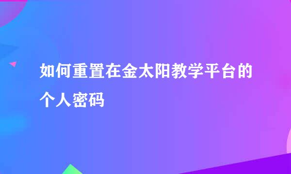 如何重置在金太阳教学平台的个人密码